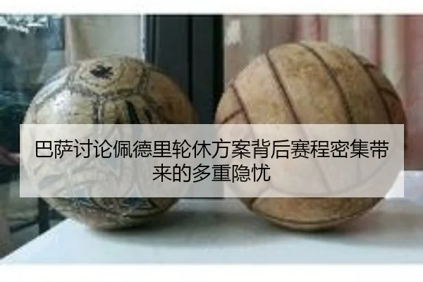 巴萨讨论佩德里轮休方案背后赛程密集带来的多重隐忧