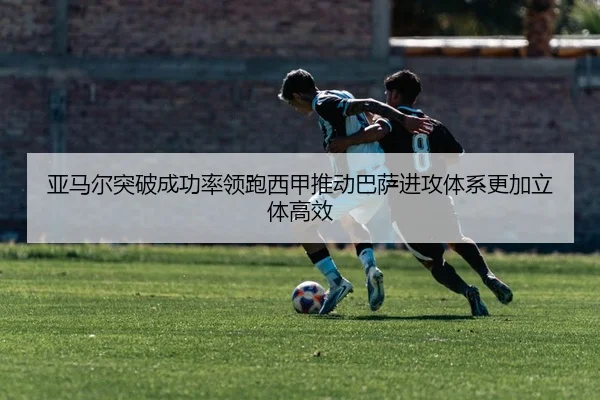 亚马尔突破成功率领跑西甲推动巴萨进攻体系更加立体高效