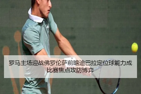 罗马主场迎战佛罗伦萨前瞻迪巴拉定位球能力成比赛焦点攻防博弈