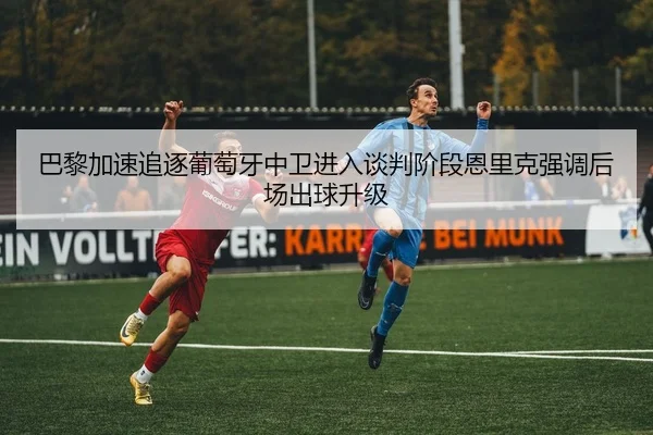 巴黎加速追逐葡萄牙中卫进入谈判阶段恩里克强调后场出球升级