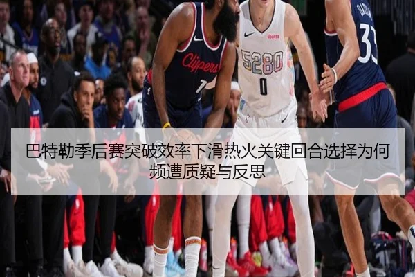 巴特勒季后赛突破效率下滑热火关键回合选择为何频遭质疑与反思